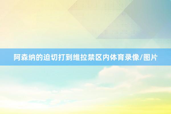 阿森纳的迫切打到维拉禁区内体育录像/图片