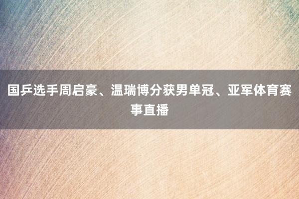 国乒选手周启豪、温瑞博分获男单冠、亚军体育赛事直播